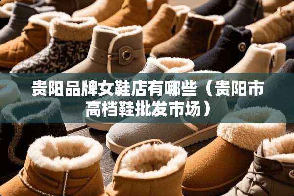 贵阳品牌女鞋店有哪些（贵阳市高档鞋批发市场）