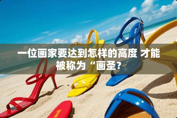 一位画家要达到怎样的高度 才能被称为“画圣？