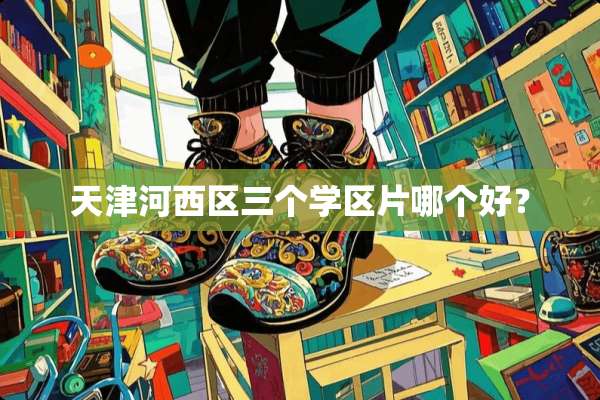 天津河西区三个学区片哪个好？