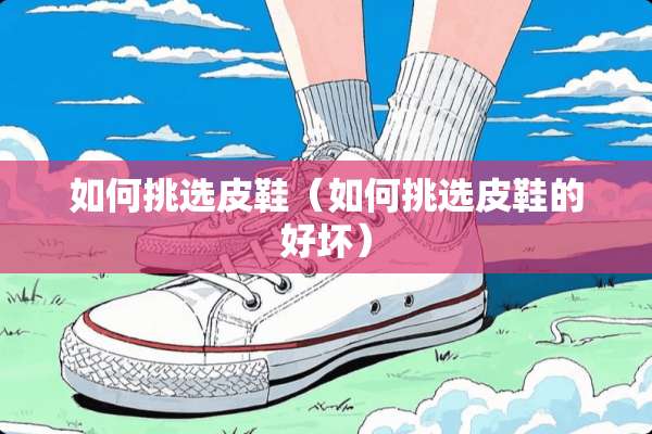 如何挑选皮鞋（如何挑选皮鞋的好坏）