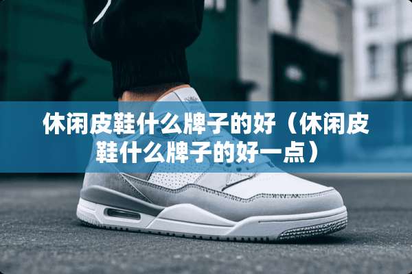 休闲皮鞋什么牌子的好（休闲皮鞋什么牌子的好一点）