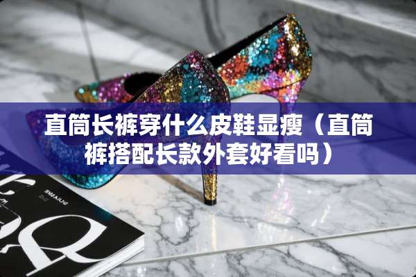 直筒长裤穿什么皮鞋显瘦（直筒裤搭配长款外套好看吗）