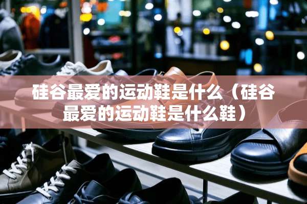 硅谷最爱的运动鞋是什么（硅谷最爱的运动鞋是什么鞋）