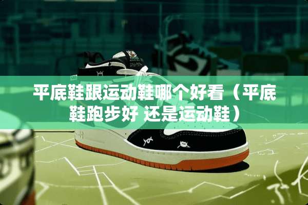 平底鞋跟运动鞋哪个好看（平底鞋跑步好 还是运动鞋）
