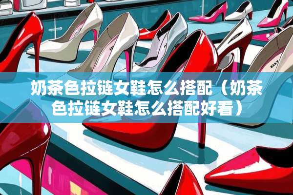 奶茶色拉链女鞋怎么搭配（奶茶色拉链女鞋怎么搭配好看）
