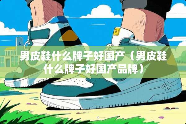 男皮鞋什么牌子好国产（男皮鞋什么牌子好国产品牌）