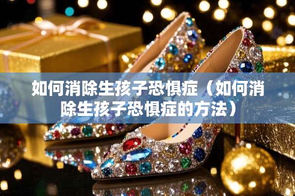 如何消除生孩子恐惧症（如何消除生孩子恐惧症的方法）