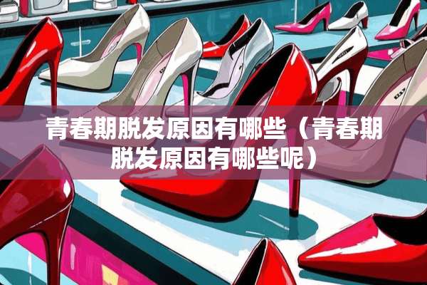 青春期脱发原因有哪些（青春期脱发原因有哪些呢）