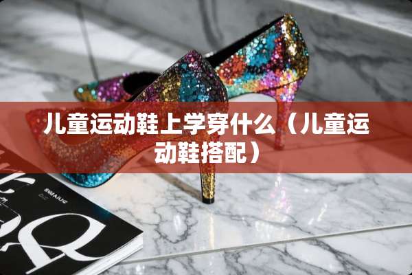 儿童运动鞋上学穿什么（儿童运动鞋搭配）