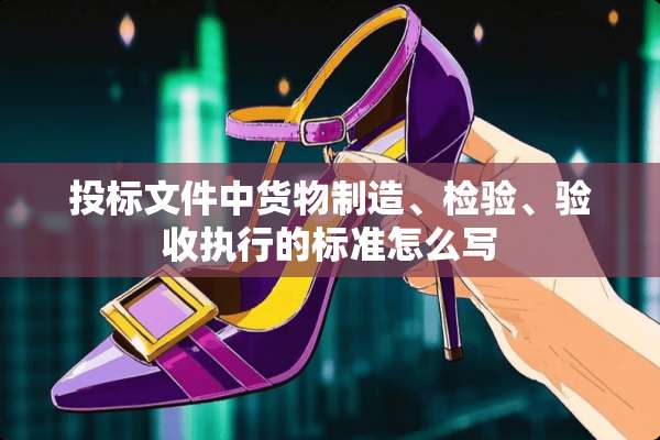 投标文件中货物制造、检验、验收执行的标准怎么写