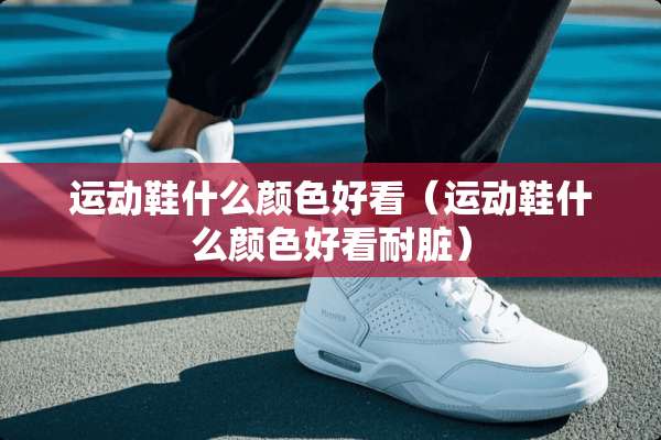 运动鞋什么颜色好看（运动鞋什么颜色好看耐脏）