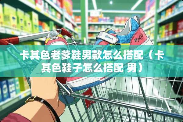 卡其色老爹鞋男款怎么搭配（卡其色鞋子怎么搭配 男）