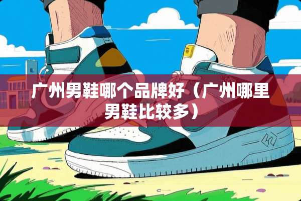 广州男鞋哪个品牌好（广州哪里男鞋比较多）