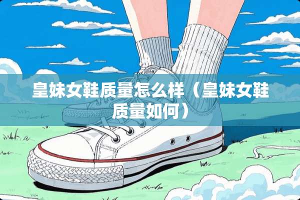 皇妹女鞋质量怎么样（皇妹女鞋质量如何）