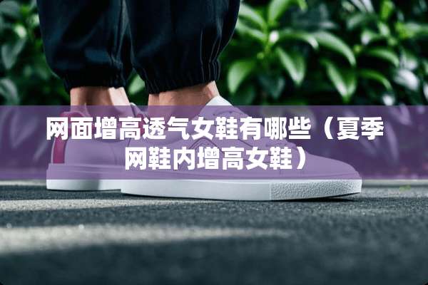 网面增高透气女鞋有哪些（夏季网鞋内增高女鞋）