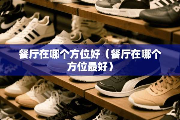 餐厅在哪个方位好（餐厅在哪个方位最好）