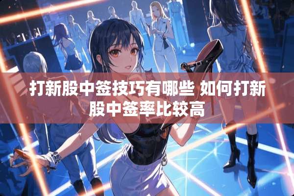 打新股中签技巧有哪些 如何打新股中签率比较高