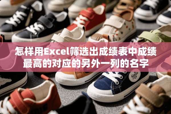 怎样用Excel筛选出成绩表中成绩最高的对应的另外一列的名字