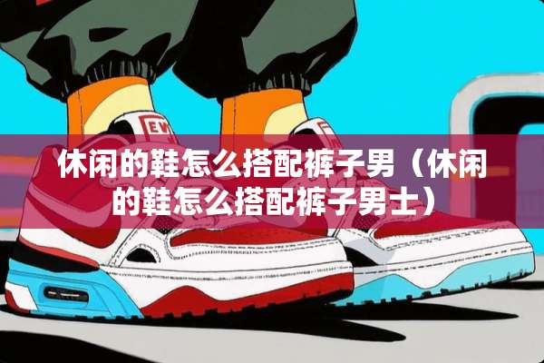 休闲的鞋怎么搭配裤子男（休闲的鞋怎么搭配裤子男士）