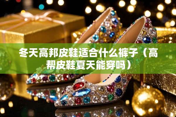 冬天高邦皮鞋适合什么裤子（高帮皮鞋夏天能穿吗）
