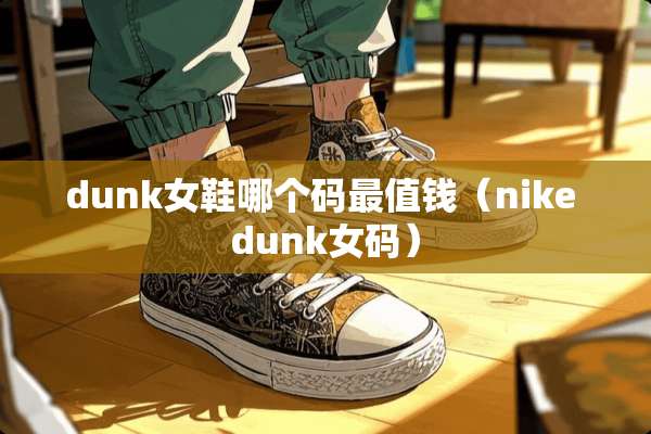 dunk女鞋哪个码最值钱（nike dunk女码）