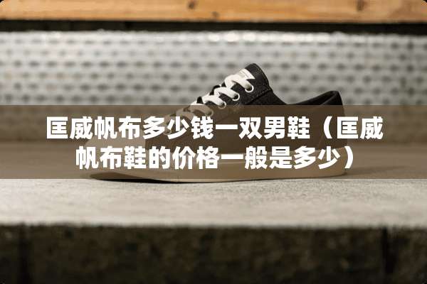 匡威帆布多少钱一双男鞋（匡威帆布鞋的价格一般是多少）