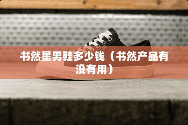 书然星男鞋多少钱（书然产品有没有用）