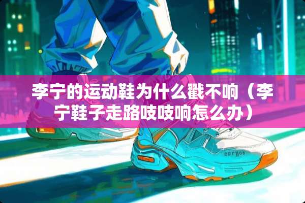 李宁的运动鞋为什么戳不响（李宁鞋子走路吱吱响怎么办）