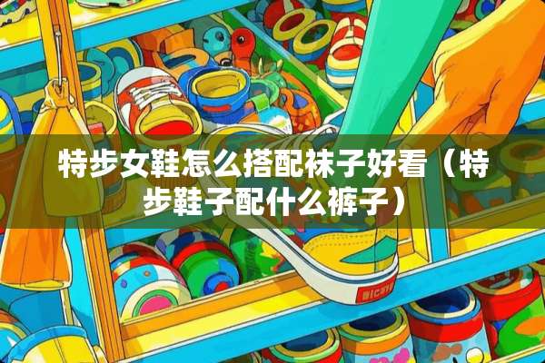 特步女鞋怎么搭配袜子好看（特步鞋子配什么裤子）