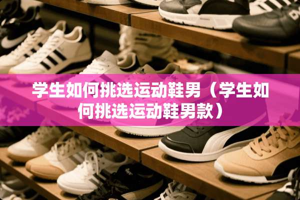 学生如何挑选运动鞋男（学生如何挑选运动鞋男款）