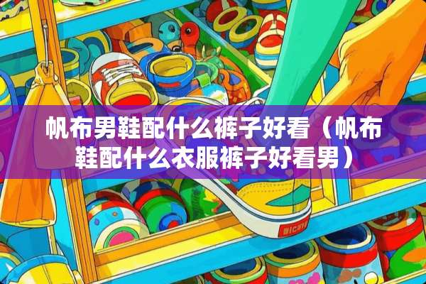 帆布男鞋配什么裤子好看（帆布鞋配什么衣服裤子好看男）