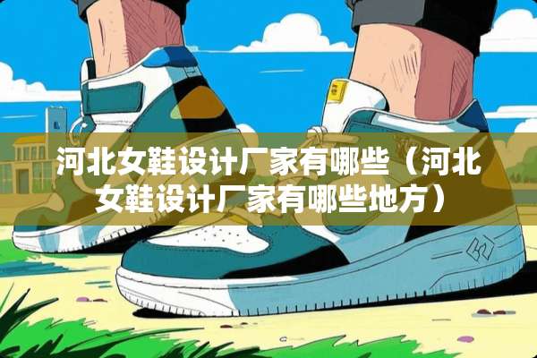 河北女鞋设计厂家有哪些（河北女鞋设计厂家有哪些地方）