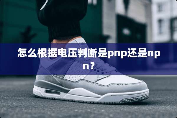 怎么根据电压判断是pnp还是npn？