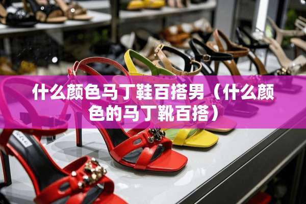 什么颜色马丁鞋百搭男（什么颜色的马丁靴百搭）