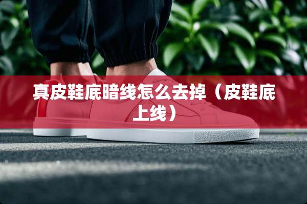 真皮鞋底暗线怎么去掉（皮鞋底上线）