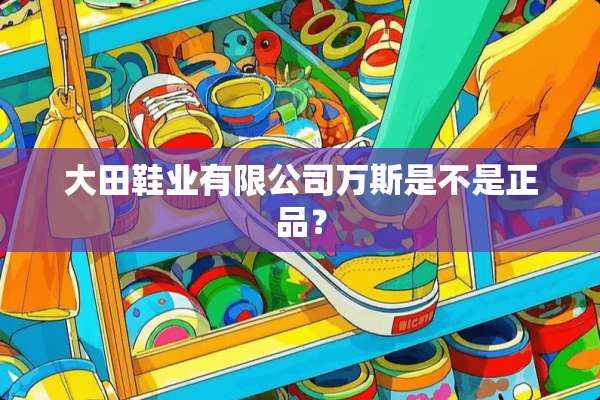 大田鞋业有限公司万斯是不是正品？