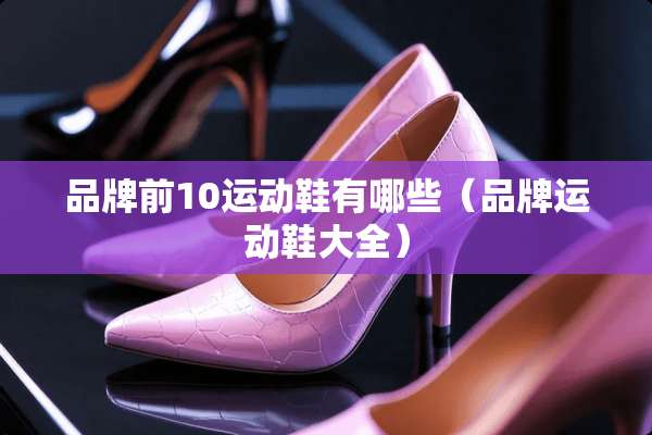 品牌前10运动鞋有哪些（品牌运动鞋大全）
