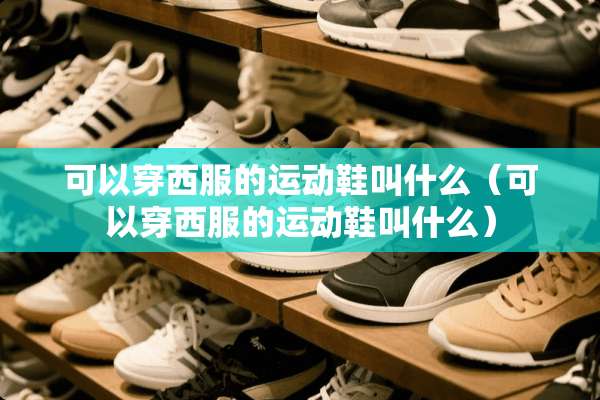 可以穿西服的运动鞋叫什么（可以穿西服的运动鞋叫什么）