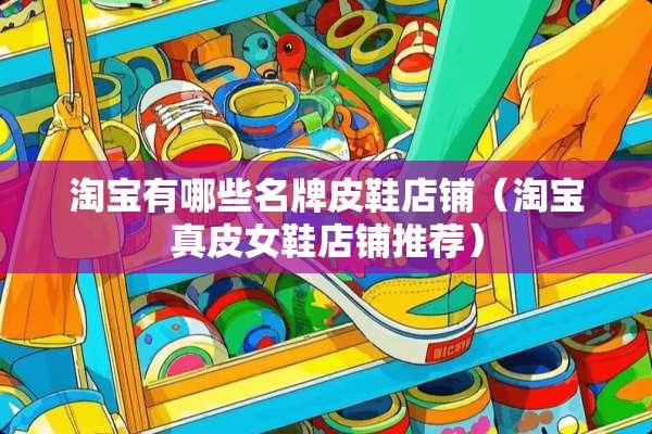淘宝有哪些名牌皮鞋店铺（淘宝真皮女鞋店铺推荐）