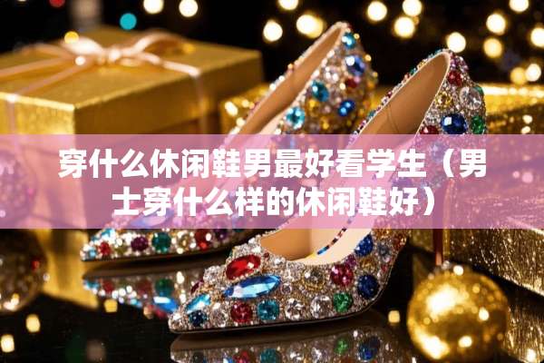 穿什么休闲鞋男最好看学生（男士穿什么样的休闲鞋好）