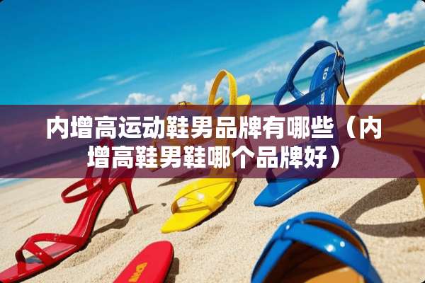 内增高运动鞋男品牌有哪些（内增高鞋男鞋哪个品牌好）