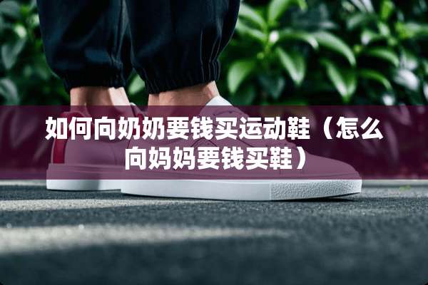 如何向奶奶要钱买运动鞋（怎么向妈妈要钱买鞋）