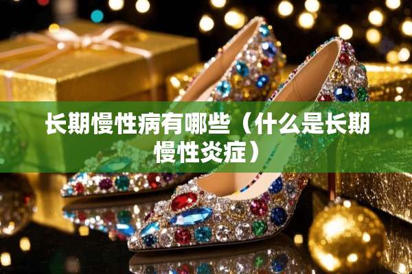 长期慢**有哪些（什么是长期慢性炎症）