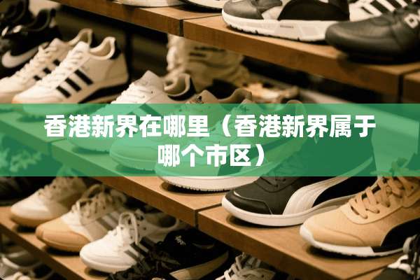 香港新界在哪里（香港新界属于哪个市区）