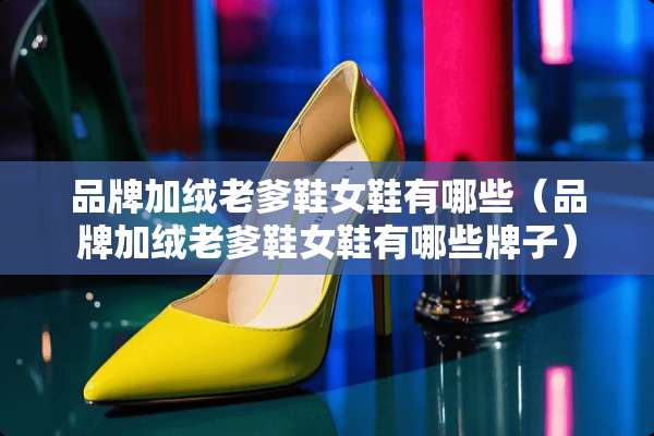 品牌加绒老爹鞋女鞋有哪些（品牌加绒老爹鞋女鞋有哪些牌子）