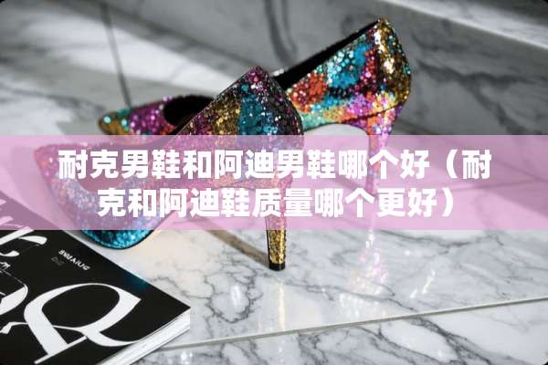 耐克男鞋和阿迪男鞋哪个好（耐克和阿迪鞋质量哪个更好）
