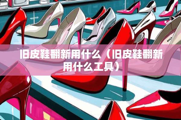 旧皮鞋翻新用什么（旧皮鞋翻新用什么工具）