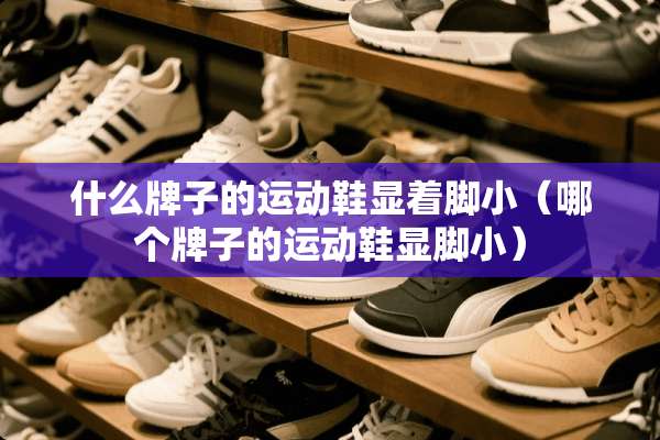什么牌子的运动鞋显着脚小（哪个牌子的运动鞋显脚小）