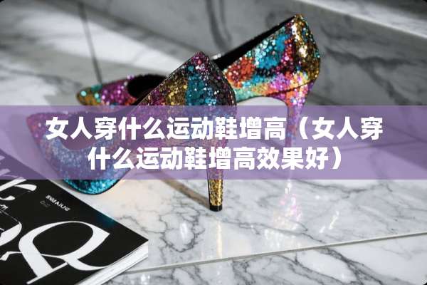 女人穿什么运动鞋增高（女人穿什么运动鞋增高效果好）