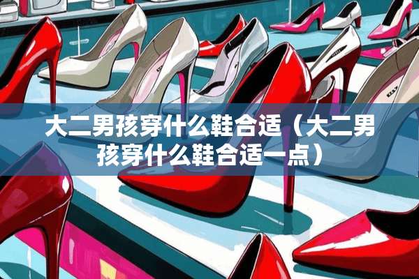 大二男孩穿什么鞋合适（大二男孩穿什么鞋合适一点）